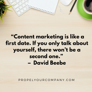 . “Content marketing is like a first date. If you only talk about yourself, there won’t be a second one.” – David Beebe