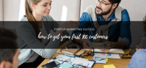 Startup Marketing Success: How to Get Your First 100 Customers
