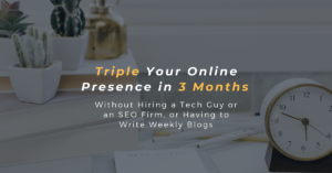 Triple Your Online Presence in 3 Months Without Hiring a Tech Guy or an SEO Firm, or Having to Write Weekly Blogs