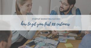 Startup Marketing Success: How to Get Your First 100 Customers